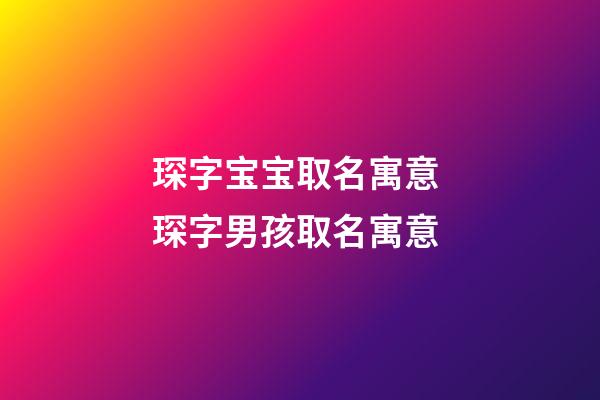 琛字宝宝取名寓意 琛字男孩取名寓意